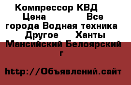 Компрессор КВД . › Цена ­ 45 000 - Все города Водная техника » Другое   . Ханты-Мансийский,Белоярский г.